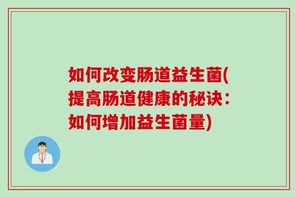 如何改变肠道益生菌(提高肠道健康的秘诀：如何增加益生菌量)