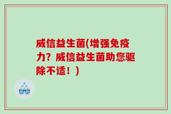 威信益生菌(增强免疫力？威信益生菌助您驱除不适！)