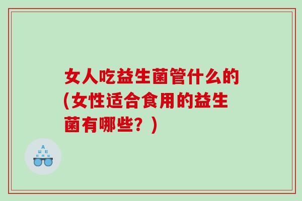 女人吃益生菌管什么的(女性适合食用的益生菌有哪些?) 女人吃益生菌管什么的(女性适合食用的益生菌有哪些?)