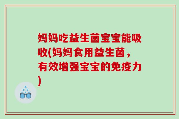 妈妈吃益生菌宝宝能吸收(妈妈食用益生菌，有效增强宝宝的免疫力)