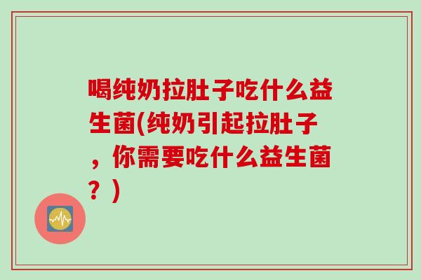 喝纯奶拉肚子吃什么益生菌(纯奶引起拉肚子，你需要吃什么益生菌？)