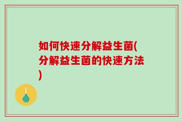 如何快速分解益生菌(分解益生菌的快速方法)
