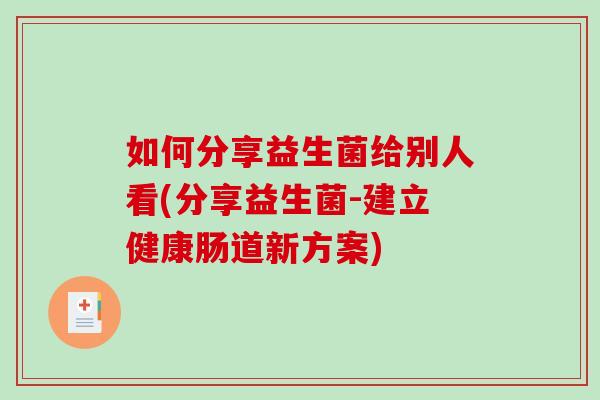 如何分享益生菌给别人看(分享益生菌-建立健康肠道新方案)