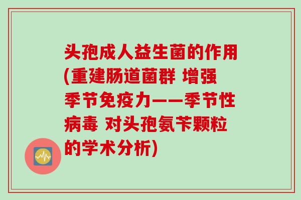 头孢成人益生菌的作用(重建肠道菌群 增强季节免疫力——季节性病毒 对头孢氨苄颗粒的学术分析)