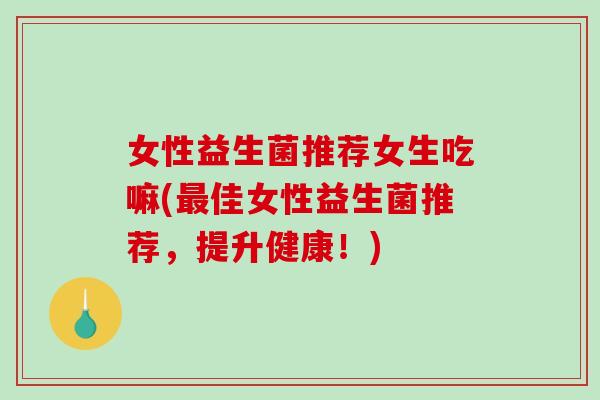 女性益生菌推荐女生吃嘛(最佳女性益生菌推荐，提升健康！)
