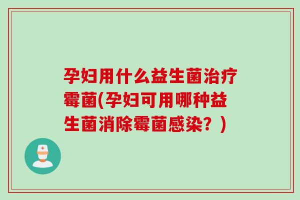 孕妇用什么益生菌治疗霉菌(孕妇可用哪种益生菌消除霉菌感染？)
