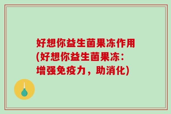 好想你益生菌果冻作用(好想你益生菌果冻：增强免疫力，助消化)