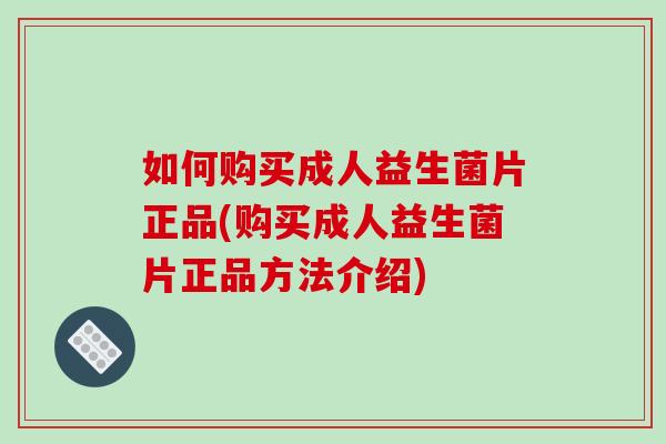 如何购买成人益生菌片正品(购买成人益生菌片正品方法介绍)