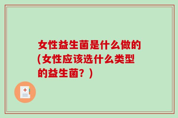 女性益生菌是什么做的(女性应该选什么类型的益生菌？)