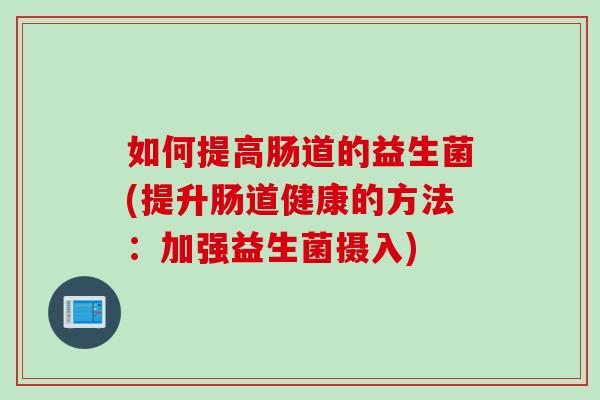 如何提高肠道的益生菌(提升肠道健康的方法：加强益生菌摄入)