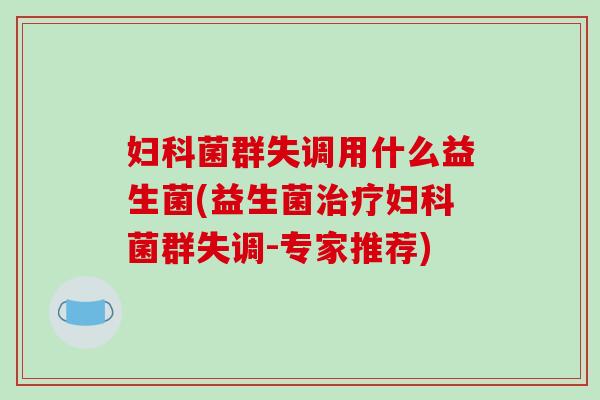 妇科菌群失调用什么益生菌(益生菌治疗妇科菌群失调-专家推荐)