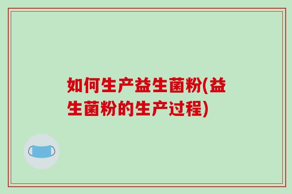 如何生产益生菌粉(益生菌粉的生产过程)