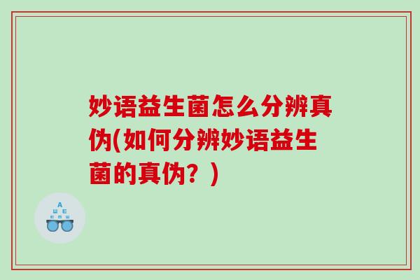 妙语益生菌怎么分辨真伪(如何分辨妙语益生菌的真伪？)