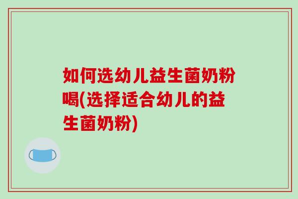 如何选幼儿益生菌奶粉喝(选择适合幼儿的益生菌奶粉)