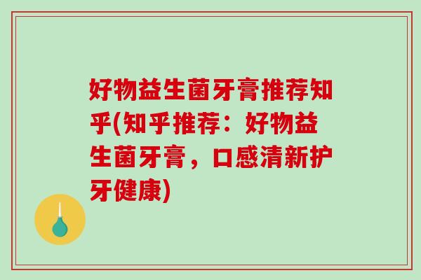 好物益生菌牙膏推荐知乎(知乎推荐：好物益生菌牙膏，口感清新护牙健康)