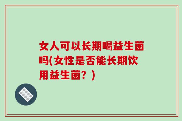 女人可以长期喝益生菌吗(女性是否能长期饮用益生菌？)