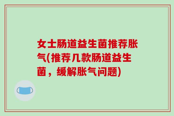 女士肠道益生菌推荐胀气(推荐几款肠道益生菌，缓解胀气问题)