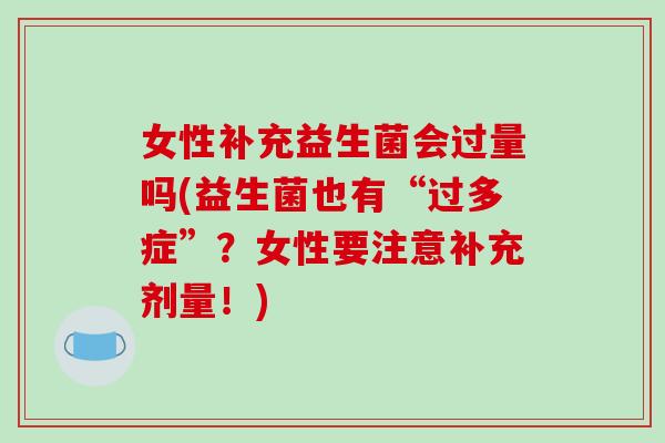 女性补充益生菌会过量吗(益生菌也有“过多症”？女性要注意补充剂量！)