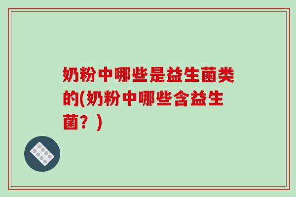 奶粉中哪些是益生菌类的(奶粉中哪些含益生菌？)