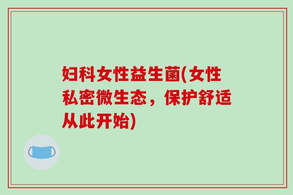 妇科女性益生菌(女性私密微生态，保护舒适从此开始)