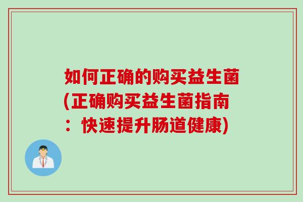 如何正确的购买益生菌(正确购买益生菌指南：快速提升肠道健康)