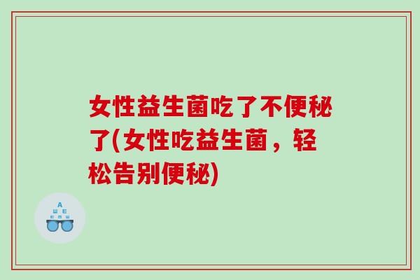 女性益生菌吃了不了(女性吃益生菌,轻松告别) 女性益生菌吃了不了(女性吃益生菌,轻松告别)