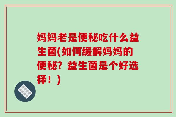 妈妈老是便秘吃什么益生菌(如何缓解妈妈的便秘？益生菌是个好选择！)