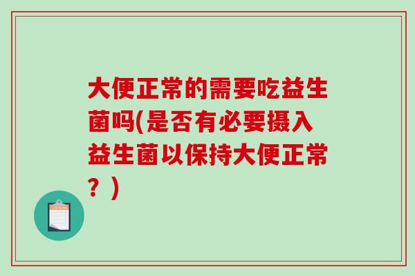 大便正常的需要吃益生菌吗(是否有必要摄入益生菌以保持大便正常？)