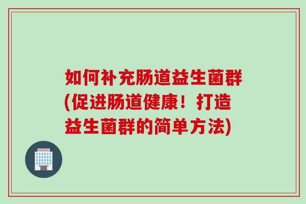 如何补充肠道益生菌群(促进肠道健康！打造益生菌群的简单方法)