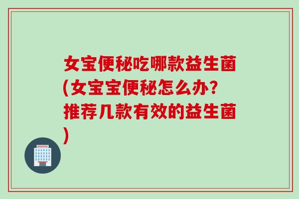 女宝便秘吃哪款益生菌(女宝宝便秘怎么办？推荐几款有效的益生菌)