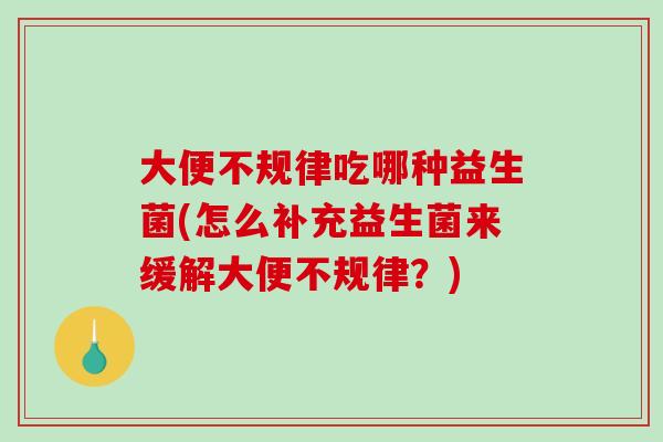 大便不规律吃哪种益生菌(怎么补充益生菌来缓解大便不规律？)