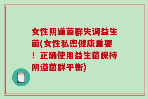 女性阴道菌群失调益生菌(女性私密健康重要！正确使用益生菌保持阴道菌群平衡)