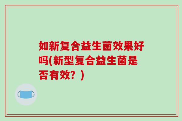 如新复合益生菌效果好吗(新型复合益生菌是否有效？)