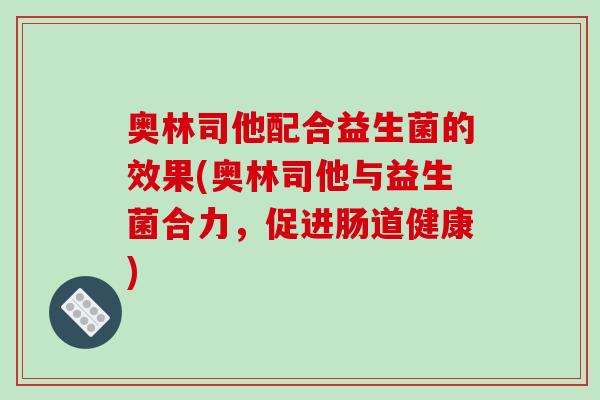 奥林司他配合益生菌的效果(奥林司他与益生菌合力,促进肠道健康) 奥林司他配合益生菌的效果(奥林司他与益生菌合力,促进肠道健康)