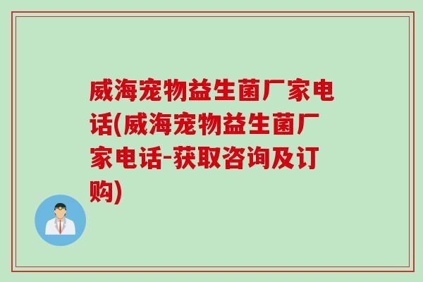 威海宠物益生菌厂家电话(威海宠物益生菌厂家电话-获取咨询及订购)