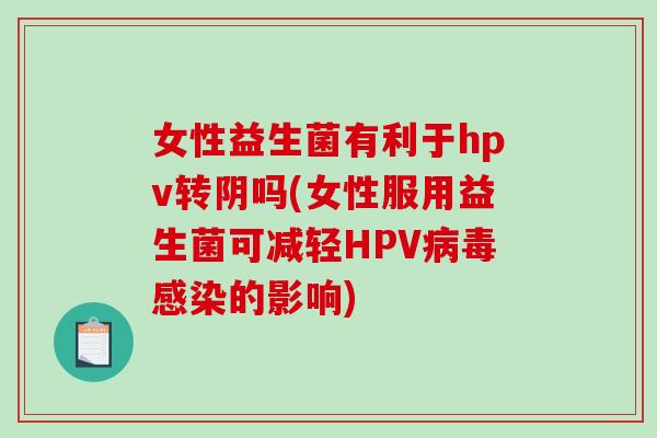 女性益生菌有利于hpv转阴吗(女性服用益生菌可减轻HPV病毒感染的影响)