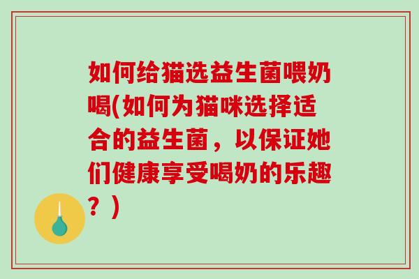 如何给猫选益生菌喂奶喝(如何为猫咪选择适合的益生菌，以保证她们健康享受喝奶的乐趣？)