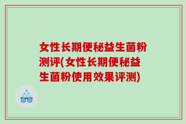 女性长期便秘益生菌粉测评(女性长期便秘益生菌粉使用效果评测)
