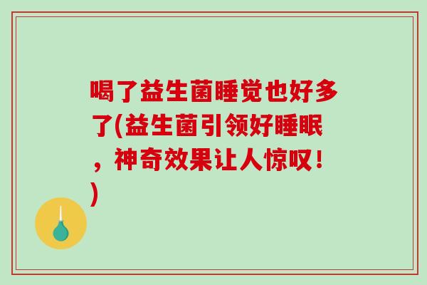 喝了益生菌睡觉也好多了(益生菌引领好,神奇效果让人惊叹!) 喝了益生菌睡觉也好多了(益生菌引领好,神奇效果让人惊叹!)