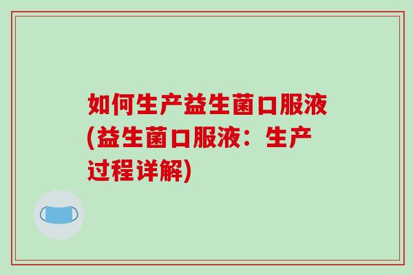 如何生产益生菌口服液(益生菌口服液：生产过程详解)