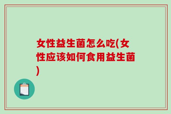 女性益生菌怎么吃(女性应该如何食用益生菌)