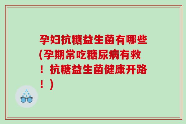 孕妇抗糖益生菌有哪些(孕期常吃糖尿病有救！抗糖益生菌健康开路！)
