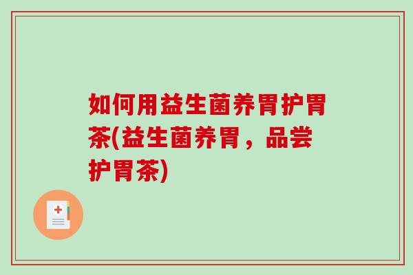 如何用益生菌养胃护胃茶(益生菌养胃，品尝护胃茶)