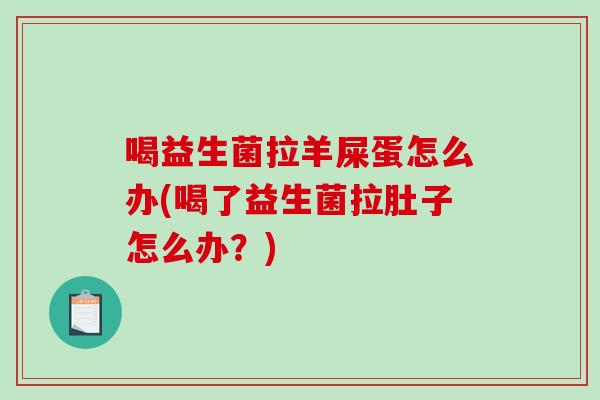 喝益生菌拉羊屎蛋怎么办(喝了益生菌拉肚子怎么办？)