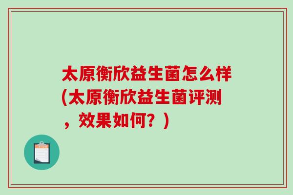 太原衡欣益生菌怎么样(太原衡欣益生菌评测，效果如何？)