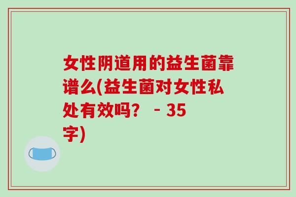 女性阴道用的益生菌靠谱么(益生菌对女性私处有效吗？ - 35字)
