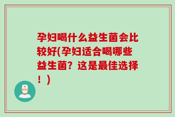 孕妇喝什么益生菌会比较好(孕妇适合喝哪些益生菌？这是最佳选择！)