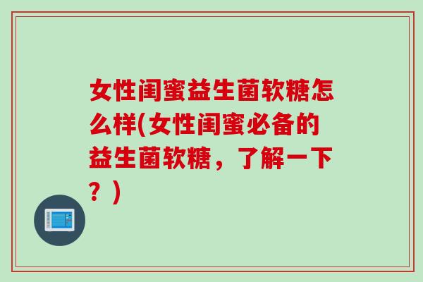 女性闺蜜益生菌软糖怎么样(女性闺蜜必备的益生菌软糖，了解一下？)
