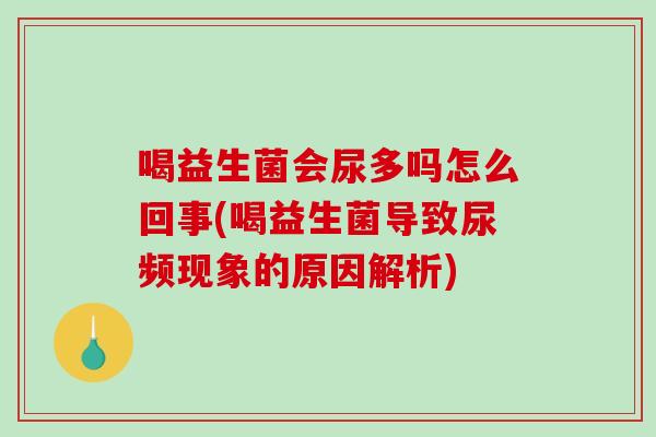 喝益生菌会尿多吗怎么回事(喝益生菌导致尿频现象的原因解析)