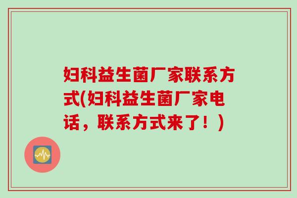 妇科益生菌厂家联系方式(妇科益生菌厂家电话，联系方式来了！)